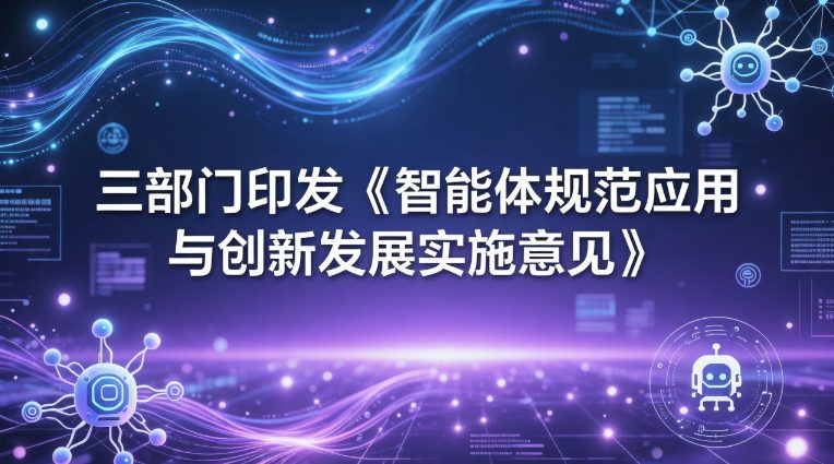 三部门联合印发《智能体规范应用与创新发展实施意见》 推动人工智能安全有序高质量发展