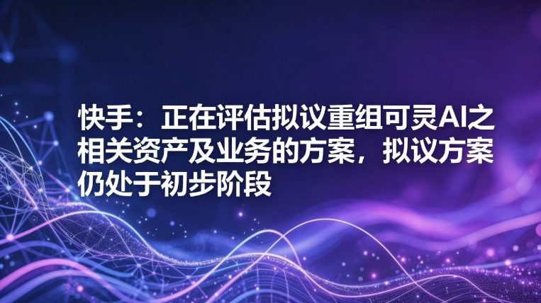 快手评估可灵AI业务重组方案 独立上市尚处初步阶段