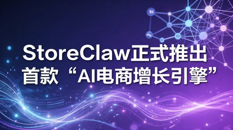 StoreClaw发布行业首款AI电商增长引擎：全流程智能接管多平台店铺运营