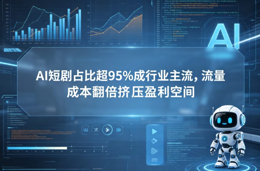 AI短剧占比超95%成行业主流，流量成本翻倍挤压盈利空间