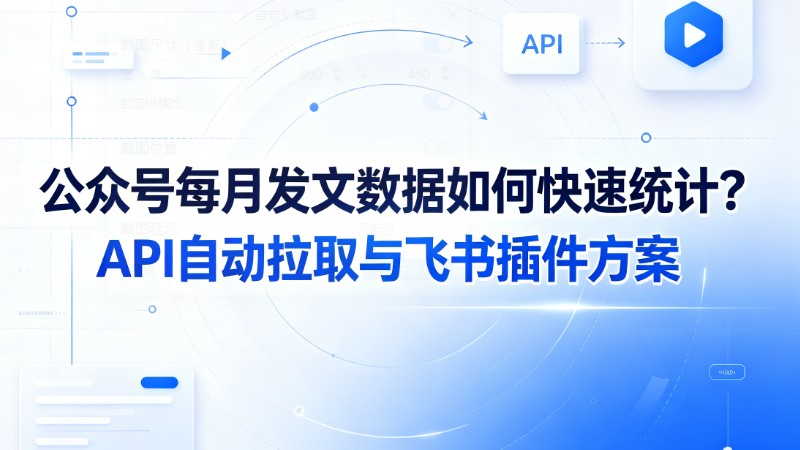 公众号每月发文数据如何快速统计？API自动拉取与飞书插件方案